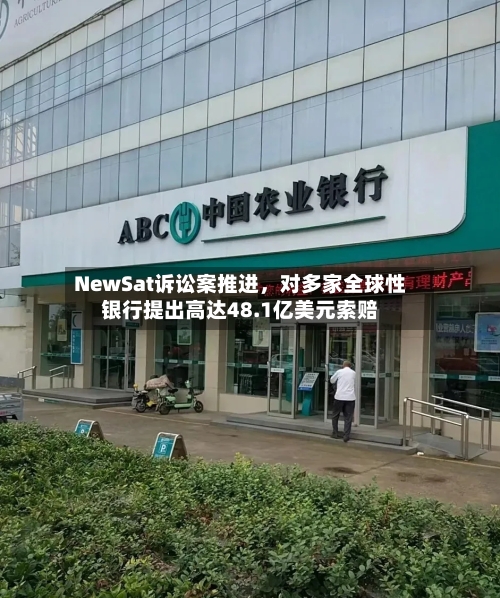 NewSat诉讼案推进	，对多家全球性银行提出高达48.1亿美元索赔-第1张图片