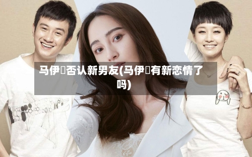 马伊琍否认新男友(马伊琍有新恋情了吗)-第1张图片