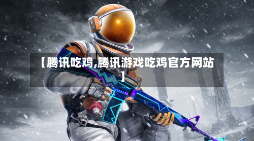 【腾讯吃鸡,腾讯游戏吃鸡官方网站】-第1张图片