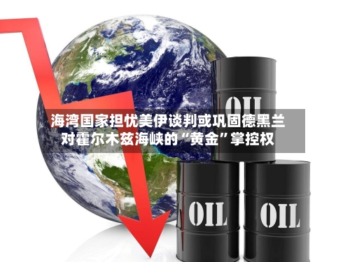 海湾国家担忧美伊谈判或巩固德黑兰对霍尔木兹海峡的“黄金”掌控权-第1张图片