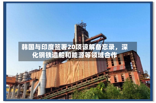 韩国与印度签署20项谅解备忘录，深化钢铁造船和能源等领域合作-第2张图片
