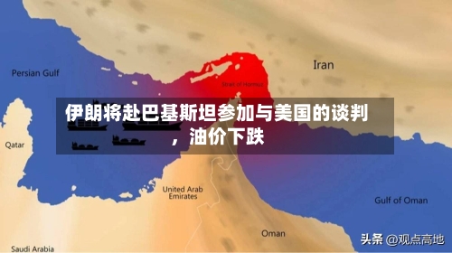 伊朗将赴巴基斯坦参加与美国的谈判，油价下跌-第2张图片