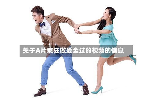 关于A片疯狂做爰全过的视频的信息-第2张图片