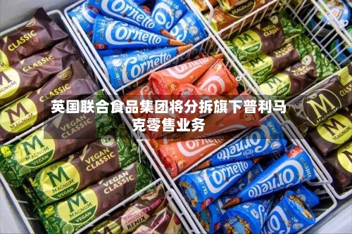 英国联合食品集团将分拆旗下普利马克零售业务-第1张图片