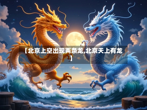 【北京上空出现两条龙,北京天上有龙】-第2张图片