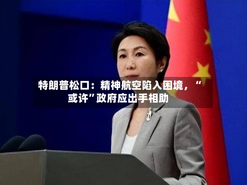 特朗普松口：精神航空陷入困境，“或许”政府应出手相助-第2张图片