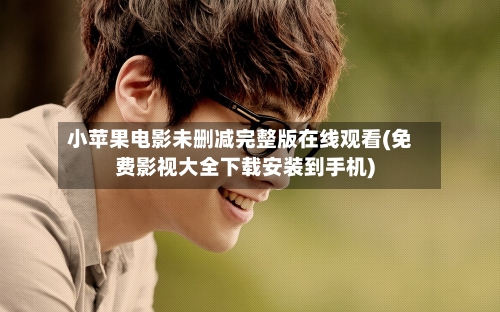 小苹果电影未删减完整版在线观看(免费影视大全下载安装到手机)-第1张图片