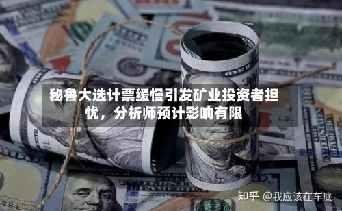 秘鲁大选计票缓慢引发矿业投资者担忧	，分析师预计影响有限-第3张图片