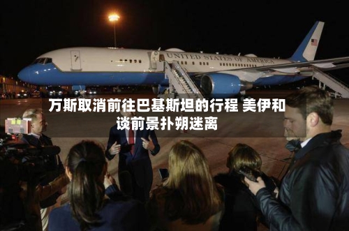 万斯取消前往巴基斯坦的行程 美伊和谈前景扑朔迷离-第2张图片