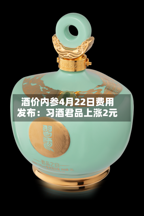 酒价内参4月22日费用发布：习酒君品上涨2元-第2张图片
