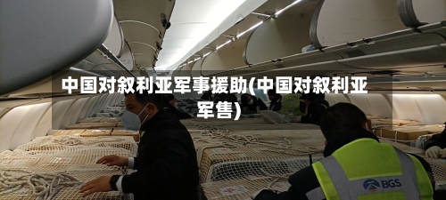 中国对叙利亚军事援助(中国对叙利亚军售)-第1张图片