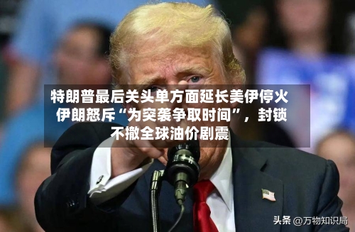 特朗普最后关头单方面延长美伊停火 伊朗怒斥“为突袭争取时间	”，封锁不撤全球油价剧震-第2张图片