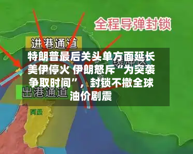 特朗普最后关头单方面延长美伊停火 伊朗怒斥“为突袭争取时间”，封锁不撤全球油价剧震-第1张图片
