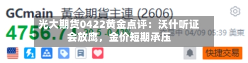光大期货0422黄金点评：沃什听证会放鹰，金价短期承压-第2张图片