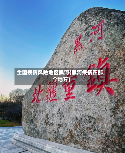 全国疫情风险地区黑河(黑河疫情在那个地方)-第1张图片