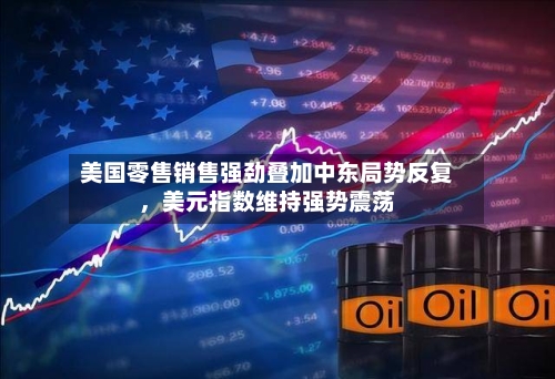 美国零售销售强劲叠加中东局势反复，美元指数维持强势震荡-第1张图片