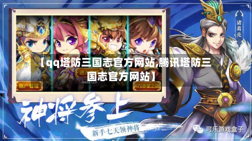 【qq塔防三国志官方网站,腾讯塔防三国志官方网站】-第2张图片