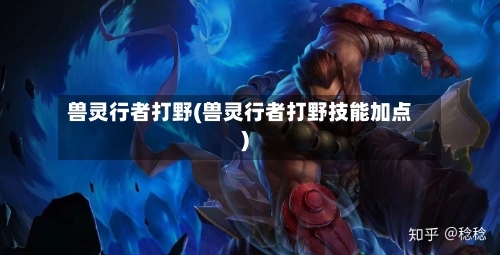 兽灵行者打野(兽灵行者打野技能加点)-第2张图片