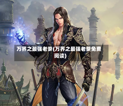 万界之最强老爹(万界之最强老爹免费阅读)-第2张图片