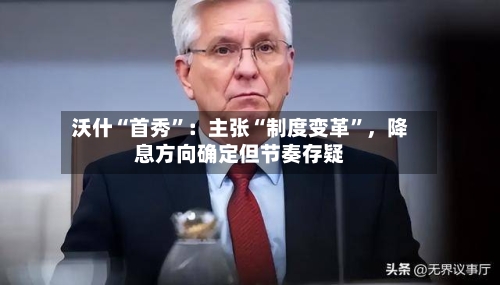 沃什“首秀	”：主张“制度变革”，降息方向确定但节奏存疑-第1张图片