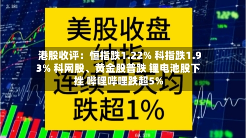 港股收评：恒指跌1.22% 科指跌1.93% 科网股、黄金股普跌 锂电池股下挫 哔哩哔哩跌超5%-第3张图片