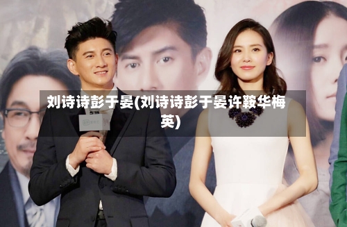 刘诗诗彭于晏(刘诗诗彭于晏许鞍华梅英)-第1张图片