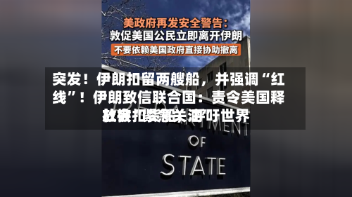 突发！伊朗扣留两艘船，并强调“红线”！伊朗致信联合国：责令美国释放被扣货船，呼吁世界社会“紧急关注”-第2张图片