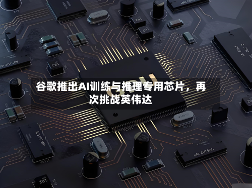 谷歌推出AI训练与推理专用芯片	，再次挑战英伟达-第1张图片