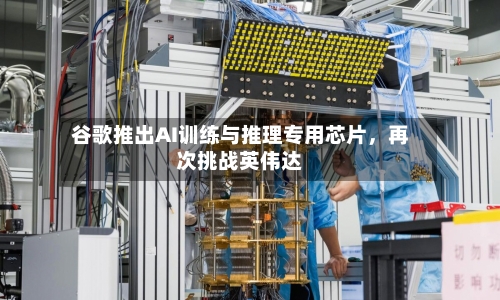 谷歌推出AI训练与推理专用芯片，再次挑战英伟达-第3张图片