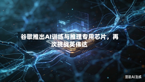 谷歌推出AI训练与推理专用芯片	，再次挑战英伟达-第2张图片