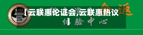 【云联惠论证会,云联惠热议】-第1张图片