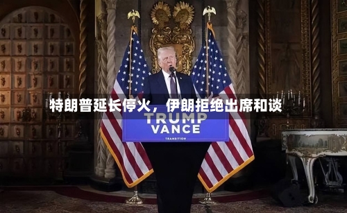 特朗普延长停火	，伊朗拒绝出席和谈-第1张图片