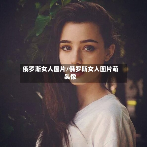 俄罗斯女人图片/俄罗斯女人图片萌头像-第1张图片