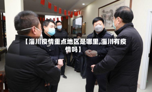 【淄川疫情重点地区是哪里,淄川有疫情吗】-第3张图片