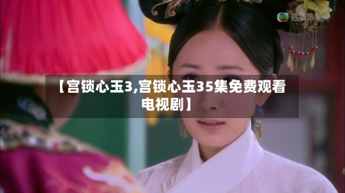 【宫锁心玉3,宫锁心玉35集免费观看电视剧】-第3张图片