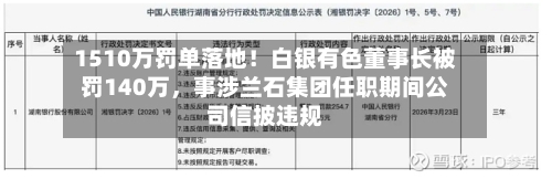 1510万罚单落地！白银有色董事长被罚140万，事涉兰石集团任职期间公司信披违规-第1张图片