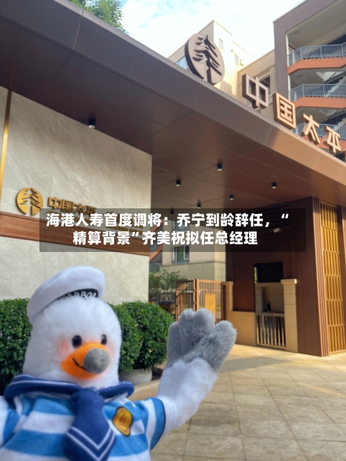 海港人寿首度调将：乔宁到龄辞任，“精算背景”齐美祝拟任总经理-第2张图片