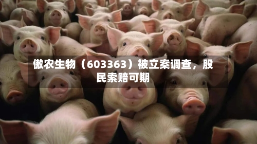 傲农生物（603363）被立案调查	，股民索赔可期-第1张图片