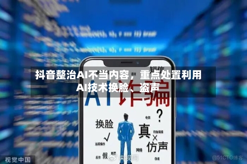 抖音整治AI不当内容，重点处置利用AI技术换脸、盗声-第1张图片