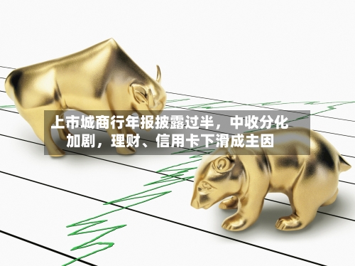 上市城商行年报披露过半，中收分化加剧，理财、信用卡下滑成主因-第1张图片