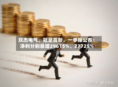 双杰电气、冠豪高新，一季报公布：净利分别暴增29615%	、27725%-第1张图片