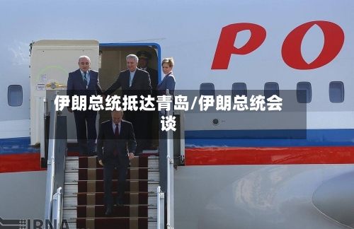 伊朗总统抵达青岛/伊朗总统会谈-第3张图片
