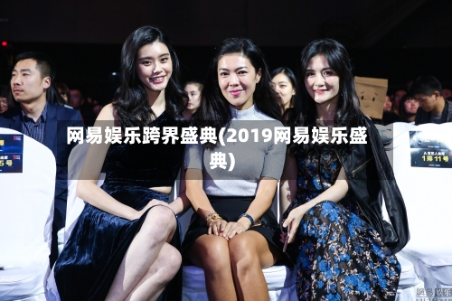 网易娱乐跨界盛典(2019网易娱乐盛典)-第1张图片