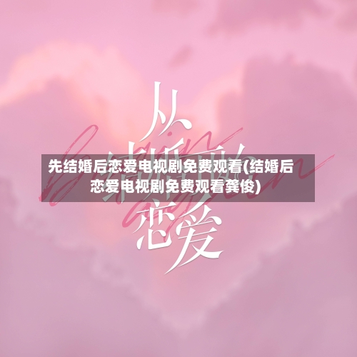 先结婚后恋爱电视剧免费观看(结婚后恋爱电视剧免费观看龚俊)-第2张图片