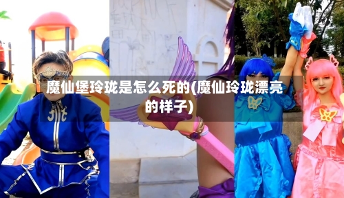 魔仙堡玲珑是怎么死的(魔仙玲珑漂亮的样子)-第1张图片