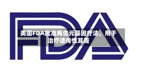 美国FDA批准再生元基因疗法，用于治疗遗传性耳聋-第1张图片