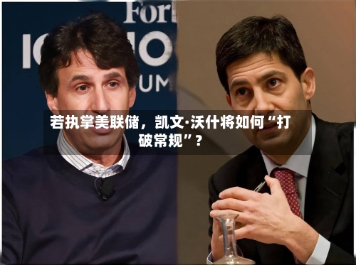 若执掌美联储，凯文·沃什将如何“打破常规	”？-第3张图片