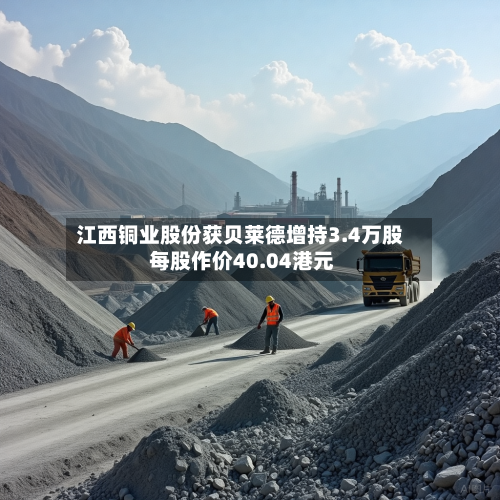 江西铜业股份获贝莱德增持3.4万股 每股作价40.04港元-第1张图片