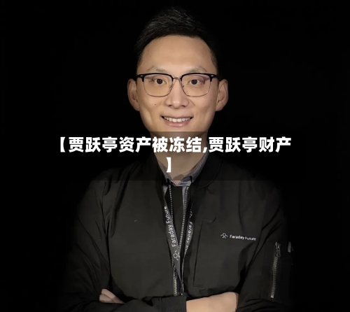 【贾跃亭资产被冻结,贾跃亭财产】-第2张图片