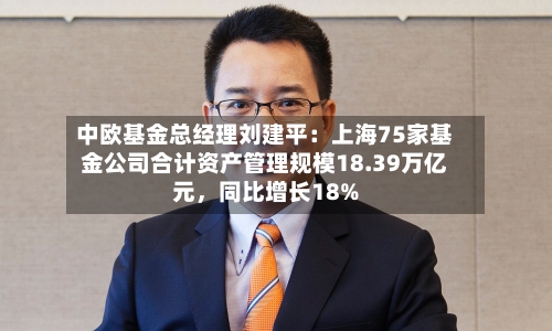 中欧基金总经理刘建平：上海75家基金公司合计资产管理规模18.39万亿元，同比增长18%-第3张图片